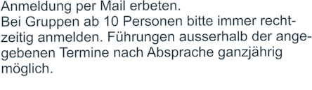 Anmeldung per Mail erbeten.  Bei Gruppen ab 10 Personen bitte immer recht- zeitig anmelden. Führungen ausserhalb der ange- gebenen Termine nach Absprache ganzjährig  möglich.